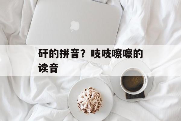 矸的拼音？吱吱嚓嚓的读音-第1张图片-