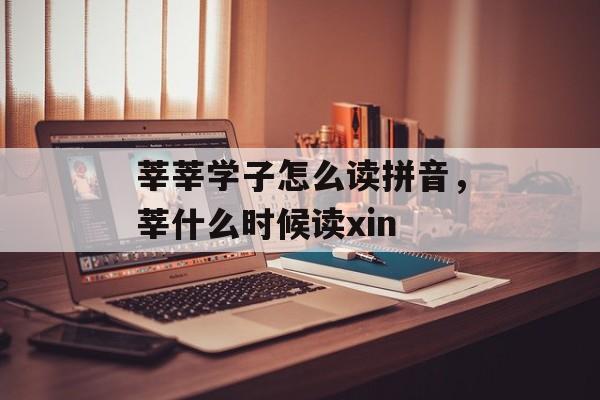 莘莘学子怎么读拼音，莘什么时候读xin-第1张图片-