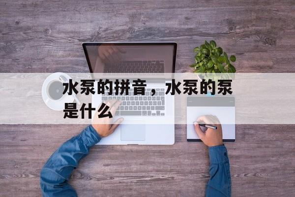 水泵的拼音，水泵的泵是什么-第1张图片-