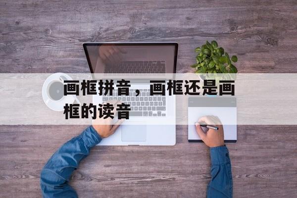 画框拼音，画框还是画框的读音-第1张图片-
