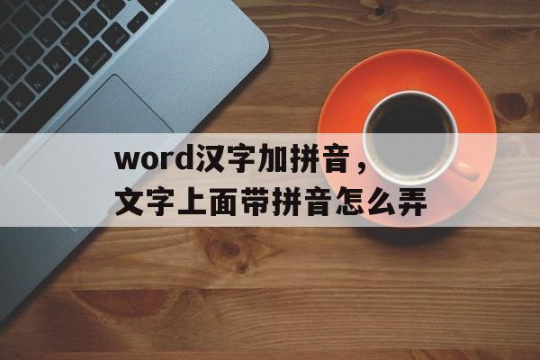 word汉字加拼音，文字上面带拼音怎么弄-第1张图片-