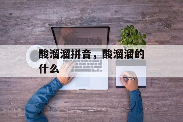 酸溜溜拼音，酸溜溜的什么-第1张图片-