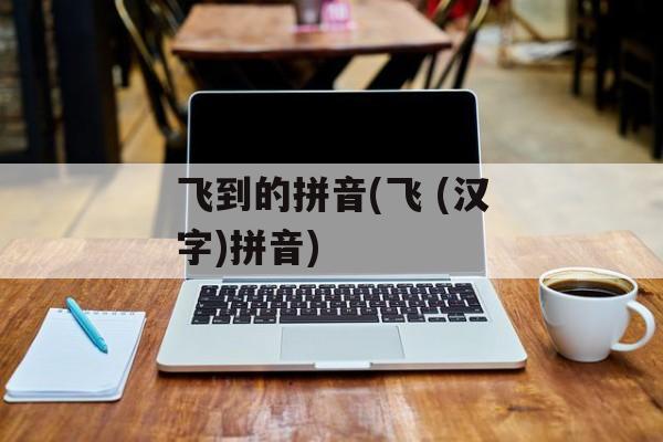 飞到的拼音(飞 (汉字)拼音)-第1张图片-
