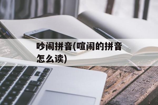 吵闹拼音(喧闹的拼音怎么读)-第1张图片-
