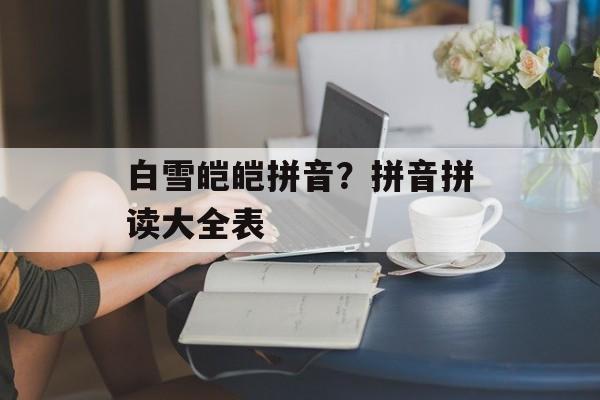 白雪皑皑拼音？拼音拼读大全表-第1张图片-