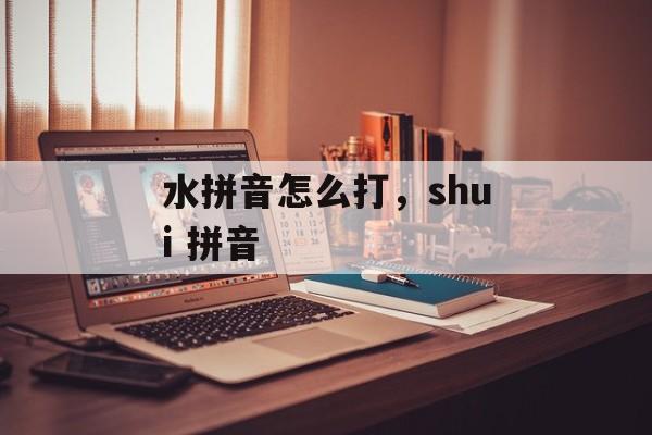 水拼音怎么打，shui 拼音-第1张图片-