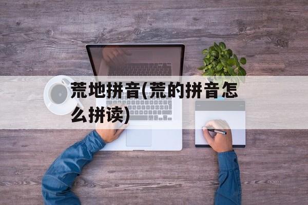 荒地拼音(荒的拼音怎么拼读)-第1张图片-