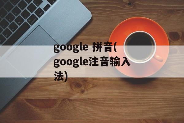 google 拼音(google注音输入法)-第1张图片-