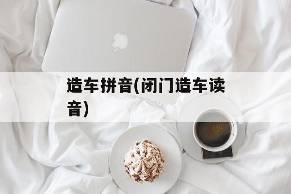 造车拼音(闭门造车读音)-第1张图片-