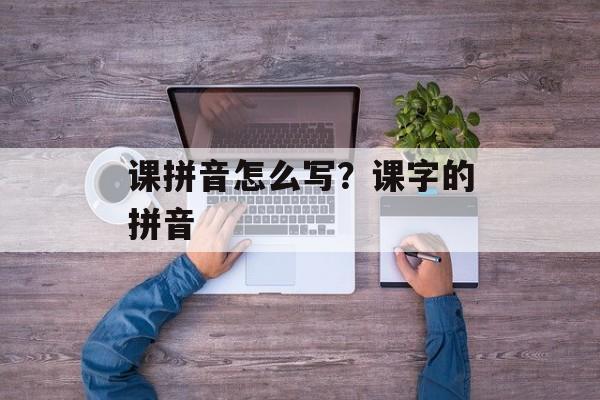 课拼音怎么写？课字的拼音-第1张图片-
