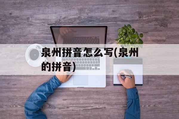 泉州拼音怎么写(泉州的拼音)-第1张图片-