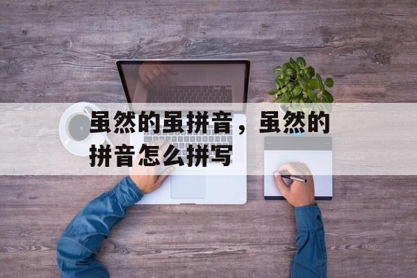 虽然的虽拼音，虽然的拼音怎么拼写-第1张图片-