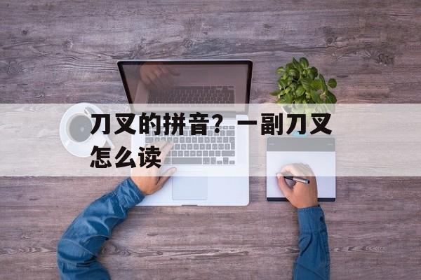刀叉的拼音？一副刀叉怎么读-第1张图片-