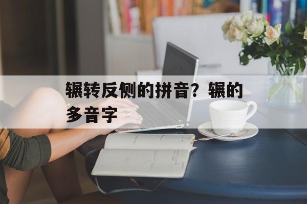 辗转反侧的拼音？辗的多音字-第1张图片-