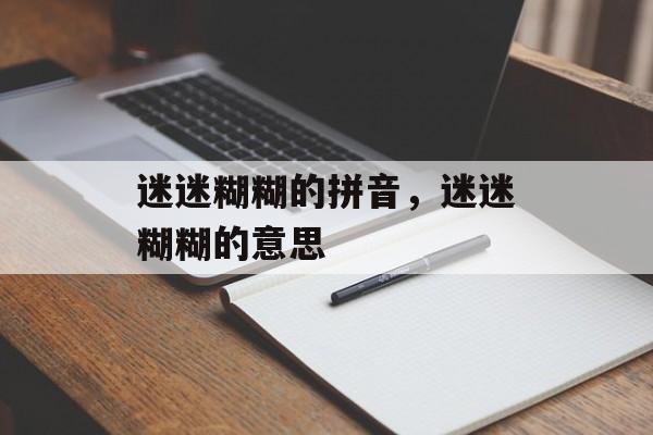迷迷糊糊的拼音，迷迷糊糊的意思-第1张图片-