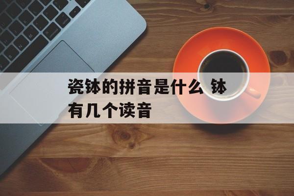 瓷钵的拼音是什么 钵有几个读音-第1张图片-