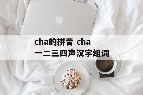 cha的拼音 cha一二三四声汉字组词-第1张图片-