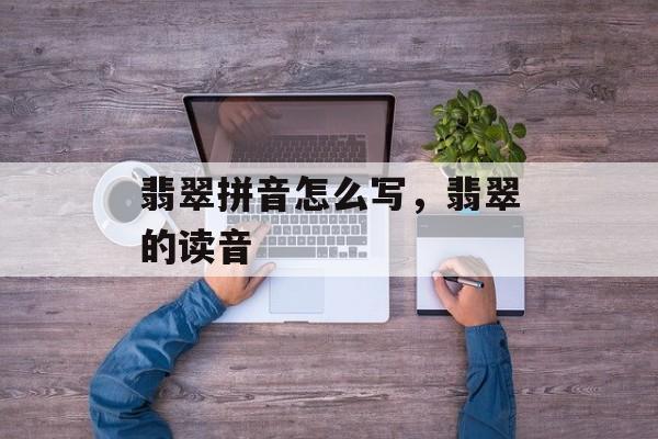 翡翠拼音怎么写，翡翠的读音-第1张图片-