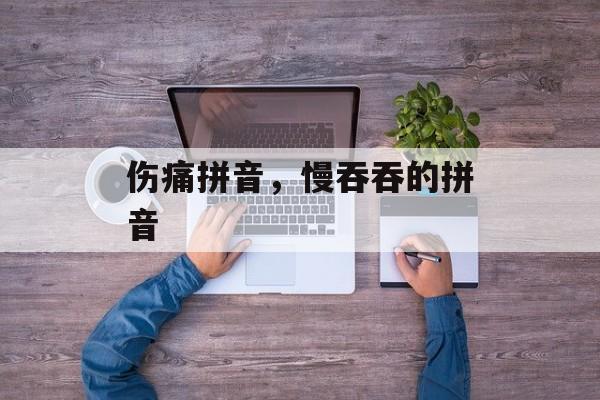 伤痛拼音，慢吞吞的拼音-第1张图片-
