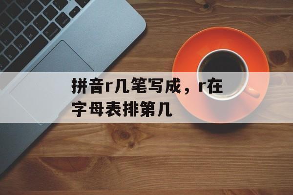拼音r几笔写成，r在字母表排第几-第1张图片-