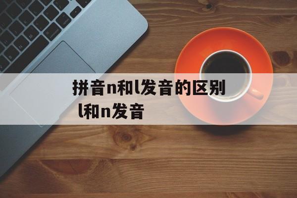 拼音n和l发音的区别 l和n发音-第1张图片-