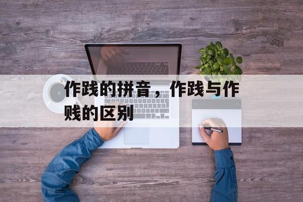 作践的拼音，作践与作贱的区别-第1张图片-