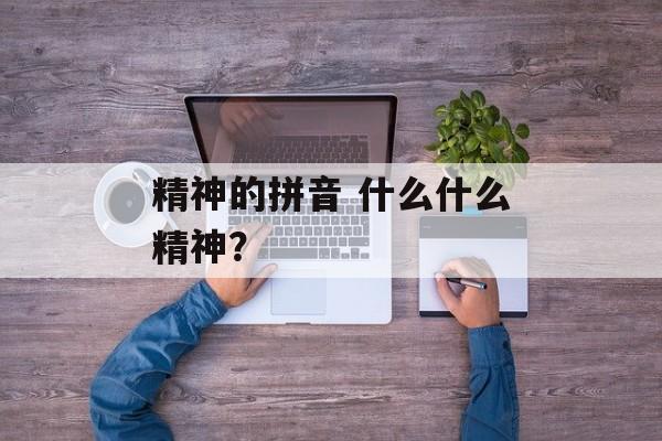 精神的拼音 什么什么精神？-第1张图片-