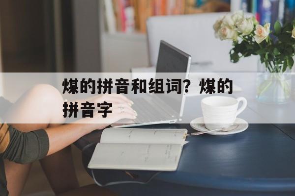 煤的拼音和组词？煤的拼音字-第1张图片-