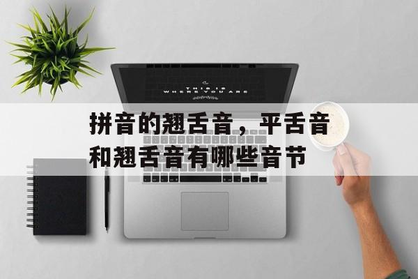 拼音的翘舌音，平舌音和翘舌音有哪些音节-第1张图片-