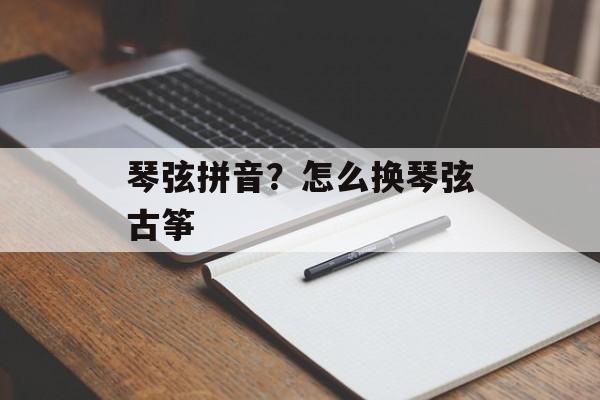 琴弦拼音？怎么换琴弦古筝-第1张图片-