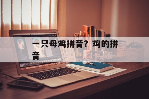 一只母鸡拼音？鸡的拼音-第1张图片-