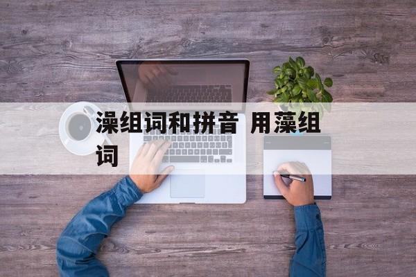 澡组词和拼音 用藻组词-第1张图片-