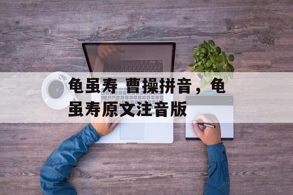 龟虽寿 曹操拼音，龟虽寿原文注音版-第1张图片-