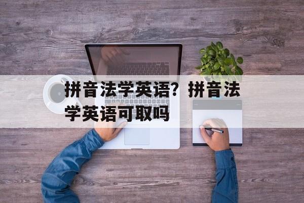 拼音法学英语？拼音法学英语可取吗-第1张图片-