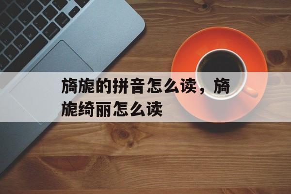 旖旎的拼音怎么读，旖旎绮丽怎么读-第1张图片-