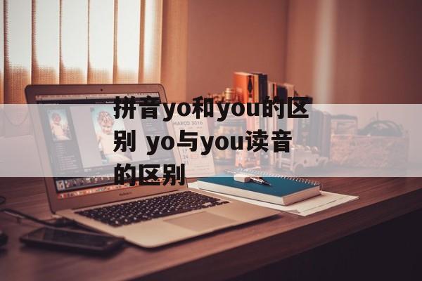 拼音yo和you的区别 yo与you读音的区别-第1张图片-