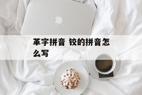 革字拼音 铰的拼音怎么写-第1张图片-