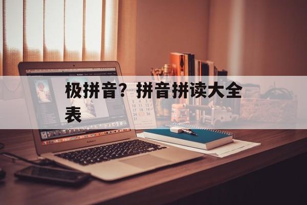 极拼音？拼音拼读大全表-第1张图片-