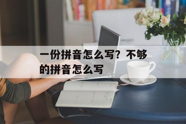 一份拼音怎么写？不够的拼音怎么写-第1张图片-