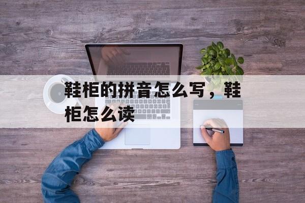 鞋柜的拼音怎么写，鞋柜怎么读-第1张图片-