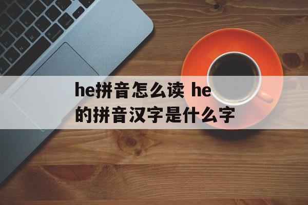 he拼音怎么读 he的拼音汉字是什么字-第1张图片-