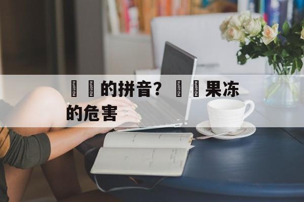 蒟蒻的拼音？蒟蒻果冻的危害-第1张图片-