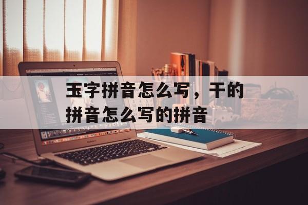 玉字拼音怎么写，干的拼音怎么写的拼音-第1张图片-