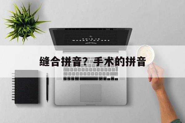 缝合拼音？手术的拼音-第1张图片-