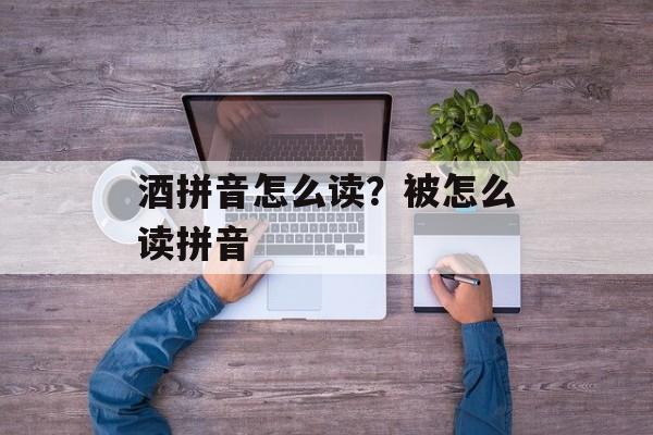 酒拼音怎么读？被怎么读拼音-第1张图片-