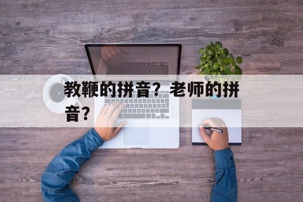 教鞭的拼音？老师的拼音？-第1张图片-