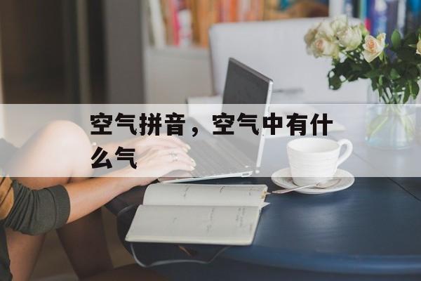 空气拼音，空气中有什么气-第1张图片-