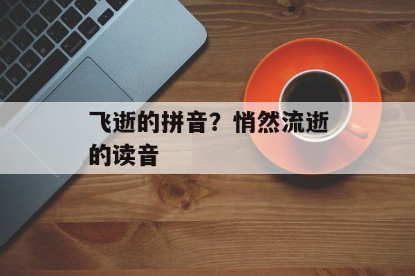 飞逝的拼音？悄然流逝的读音-第1张图片-