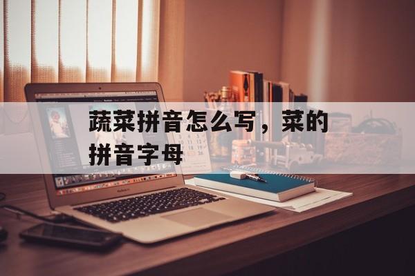 蔬菜拼音怎么写，菜的拼音字母-第1张图片-