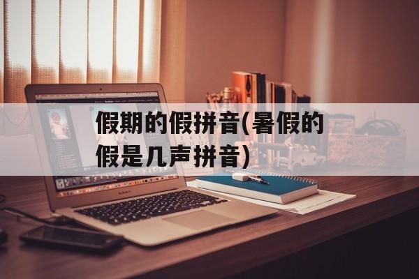 假期的假拼音(暑假的假是几声拼音)-第1张图片-